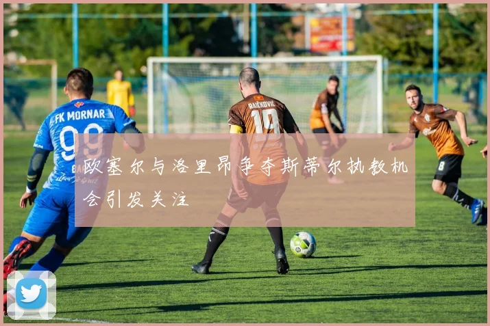 欧塞尔与洛里昂争夺斯蒂尔执教机会引发关注