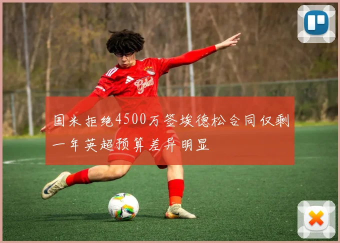 国米拒绝4500万签埃德松合同仅剩一年英超预算差异明显