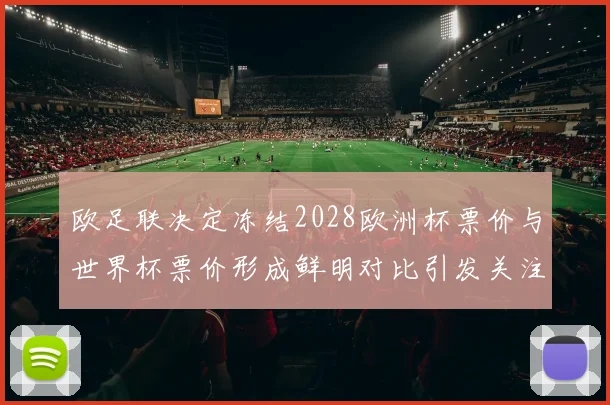 欧足联决定冻结2028欧洲杯票价与世界杯票价形成鲜明对比引发关注