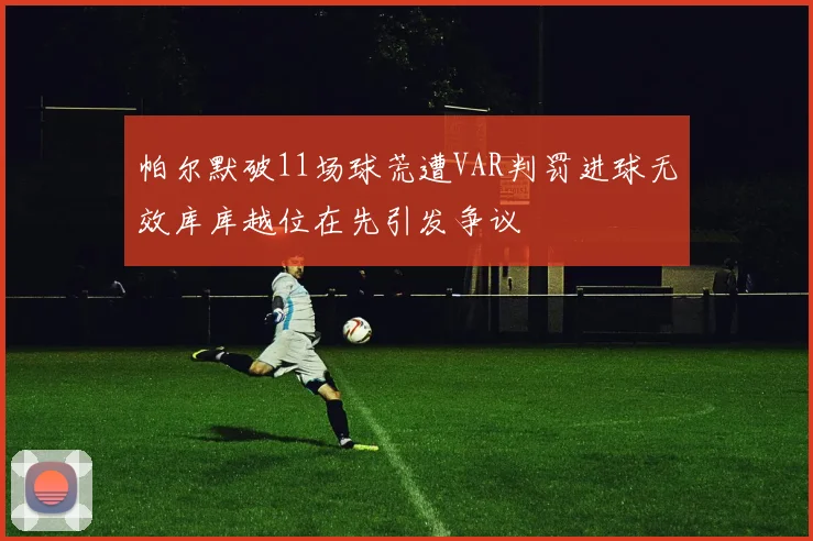 帕尔默破11场球荒遭VAR判罚进球无效库库越位在先引发争议