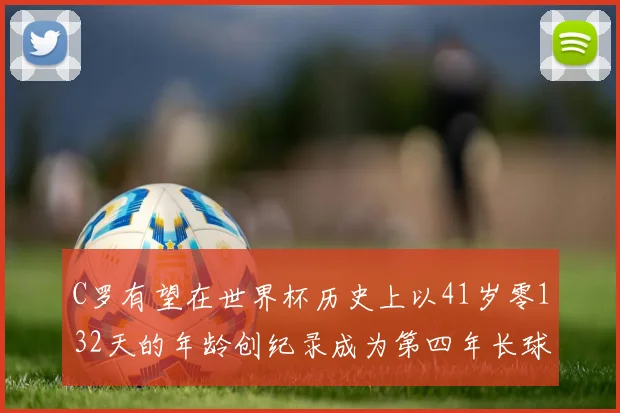 C罗有望在世界杯历史上以41岁零132天的年龄创纪录成为第四年长球员