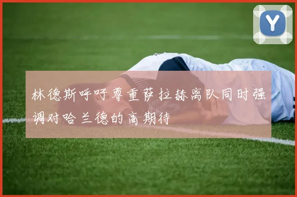 林德斯呼吁尊重萨拉赫离队同时强调对哈兰德的高期待
