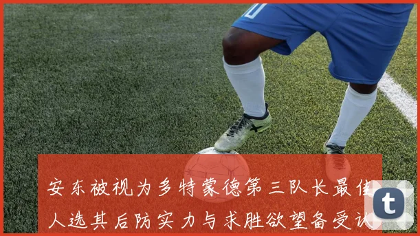 安东被视为多特蒙德第三队长最佳人选其后防实力与求胜欲望备受认可