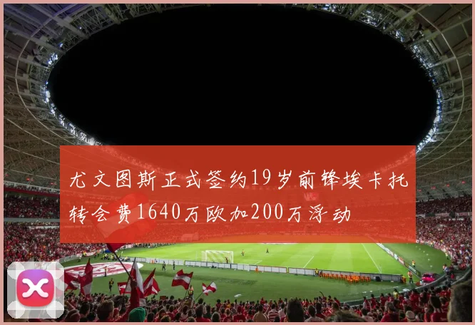 尤文图斯正式签约19岁前锋埃卡托转会费1640万欧加200万浮动