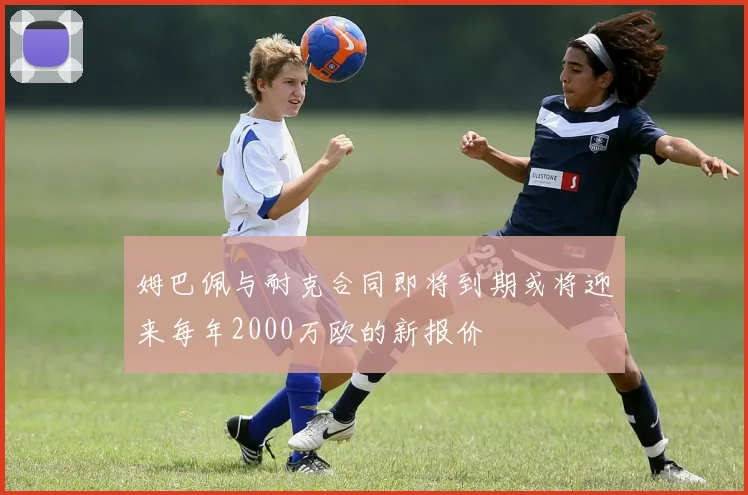 姆巴佩与耐克合同即将到期或将迎来每年2000万欧的新报价