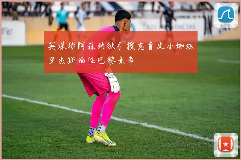 英媒称阿森纳欲引援克鲁皮小蜘蛛罗杰斯面临巴黎竞争