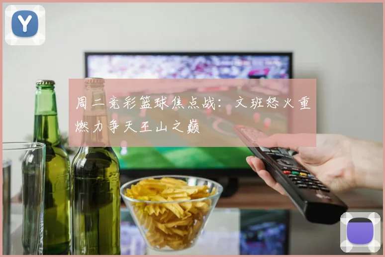 周二竞彩篮球焦点战：文班怒火重燃力争天王山之巅