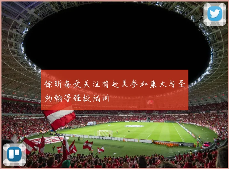 徐昕备受关注将赴美参加康大与圣约翰等强校试训
