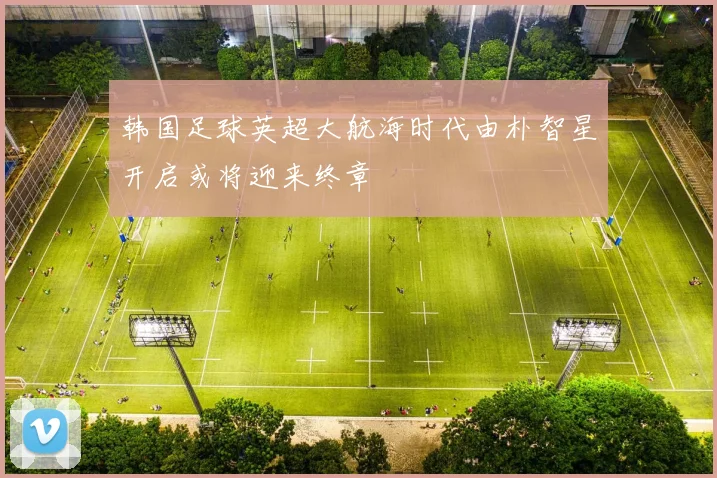 韩国足球英超大航海时代由朴智星开启或将迎来终章
