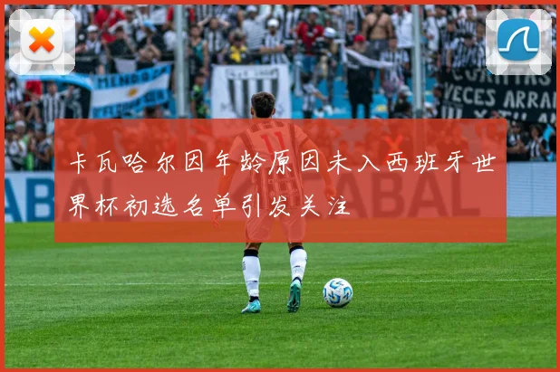 卡瓦哈尔因年龄原因未入西班牙世界杯初选名单引发关注