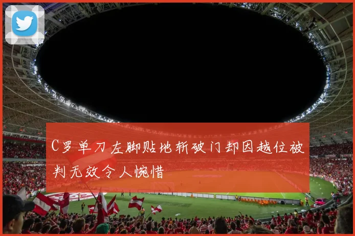 C罗单刀左脚贴地斩破门却因越位被判无效令人惋惜