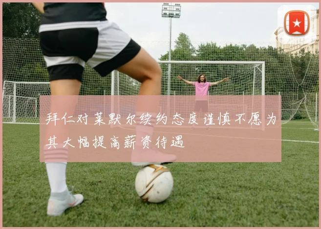 拜仁对莱默尔续约态度谨慎不愿为其大幅提高薪资待遇