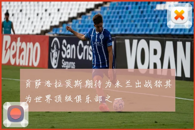 贡萨洛拉莫斯期待为米兰出战称其为世界顶级俱乐部之一