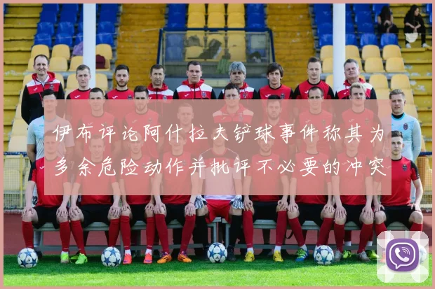 伊布评论阿什拉夫铲球事件称其为多余危险动作并批评不必要的冲突
